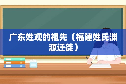 广东姓观的祖先（福建姓氏渊源迁徙）