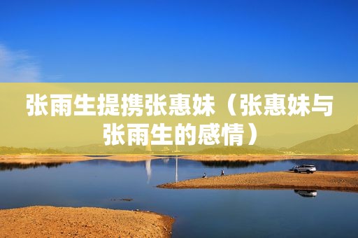 张雨生提携张惠妹（张惠妹与张雨生的感情）