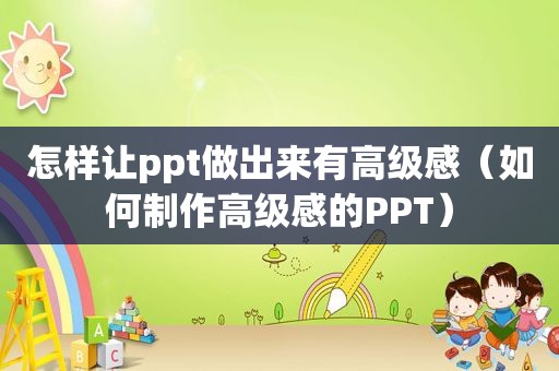 怎样让ppt做出来有高级感（如何制作高级感的PPT）