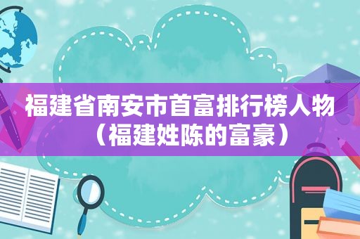 福建省南安市首富排行榜人物（福建姓陈的富豪）