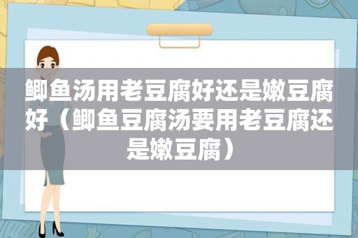 鲫鱼汤用老豆腐好还是嫩豆腐好（鲫鱼豆腐汤要用老豆腐还是嫩豆腐）