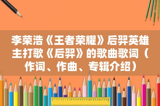 李荣浩《王者荣耀》后羿英雄主打歌《后羿》的歌曲歌词（作词、作曲、专辑介绍）