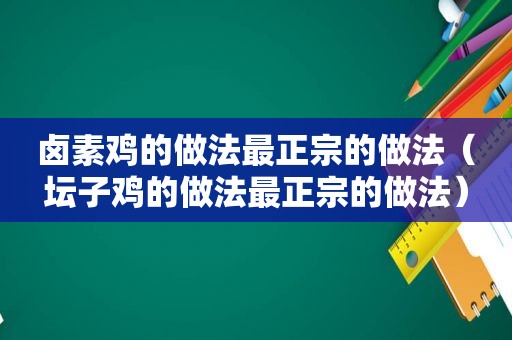 卤素鸡的做法最正宗的做法（坛子鸡的做法最正宗的做法）