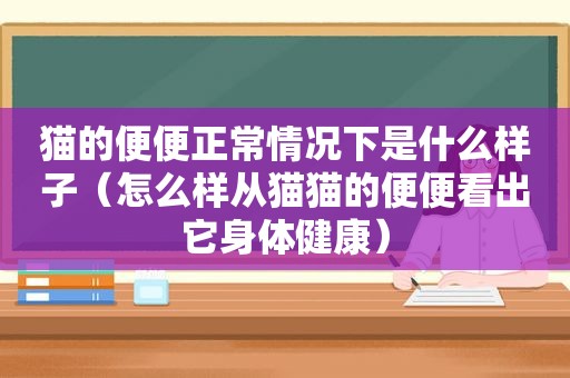 猫的便便正常情况下是什么样子（怎么样从猫猫的便便看出它身体健康）