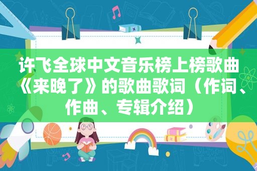 许飞全球中文音乐榜上榜歌曲《来晚了》的歌曲歌词（作词、作曲、专辑介绍）