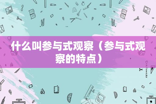 什么叫参与式观察（参与式观察的特点）
