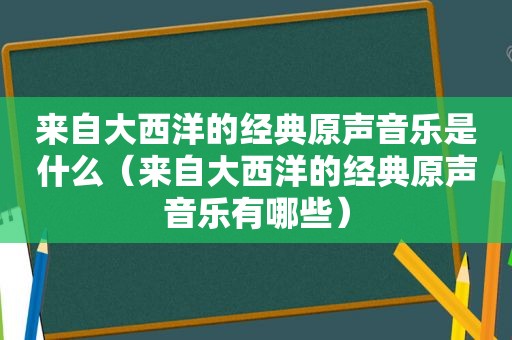 来自大西洋的经典原声音乐是什么（来自大西洋的经典原声音乐有哪些）