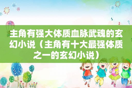 主角有强大体质血脉武魂的玄幻小说（主角有十大最强体质之一的玄幻小说）