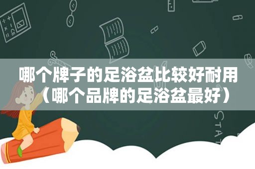 哪个牌子的足浴盆比较好耐用（哪个品牌的足浴盆最好）