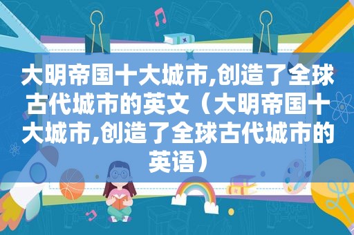 大明帝国十大城市,创造了全球古代城市的英文（大明帝国十大城市,创造了全球古代城市的英语）