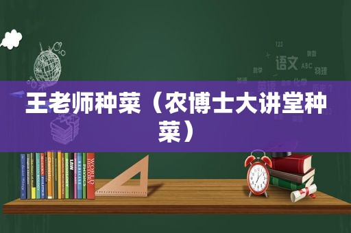 王老师种菜（农博士大讲堂种菜）
