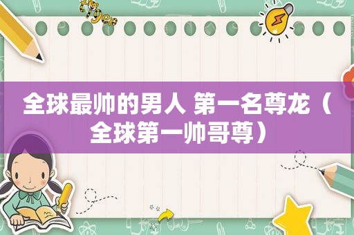 全球最帅的男人 第一名尊龙（全球第一帅哥尊）
