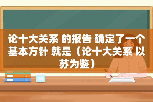 论十大关系 的报告 确定了一个基本方针 就是（论十大关系 以苏为鉴）