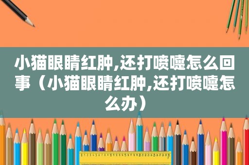小猫眼睛红肿,还打喷嚏怎么回事（小猫眼睛红肿,还打喷嚏怎么办）