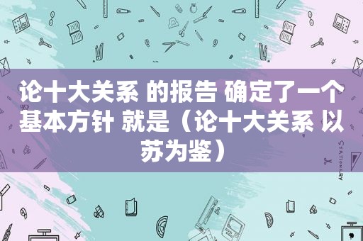 论十大关系 的报告 确定了一个基本方针 就是（论十大关系 以苏为鉴）