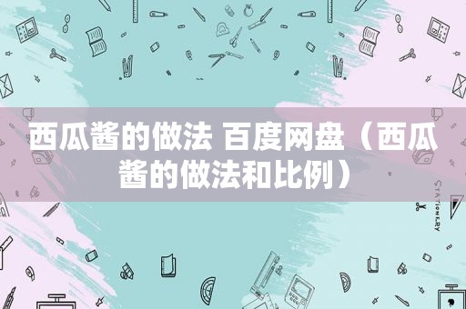 西瓜酱的做法 百度网盘（西瓜酱的做法和比例）