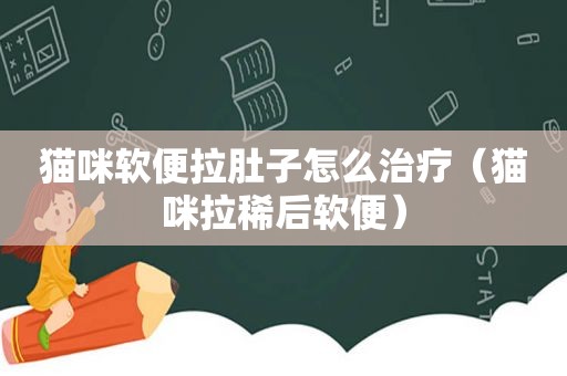 猫咪软便拉肚子怎么治疗（猫咪拉稀后软便）