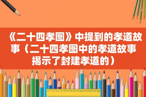 《二十四孝图》中提到的孝道故事（二十四孝图中的孝道故事揭示了封建孝道的）