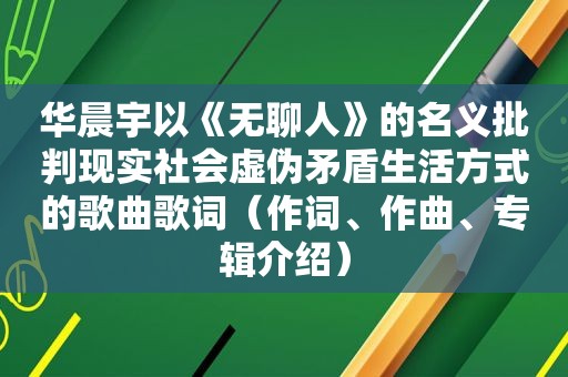 华晨宇以《无聊人》的名义批判现实社会虚伪矛盾生活方式的歌曲歌词（作词、作曲、专辑介绍）