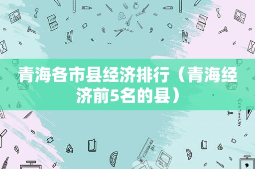 青海各市县经济排行（青海经济前5名的县）