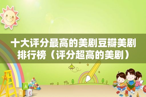 十大评分最高的美剧豆瓣美剧排行榜（评分超高的美剧）