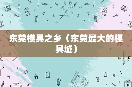 东莞模具之乡（东莞最大的模具城）