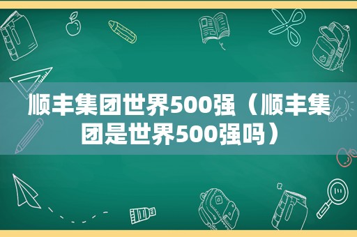 顺丰集团世界500强（顺丰集团是世界500强吗）