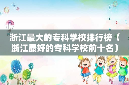 浙江最大的专科学校排行榜（浙江最好的专科学校前十名）