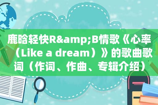 鹿晗轻快R&B情歌《心率（Like a dream）》的歌曲歌词（作词、作曲、专辑介绍）