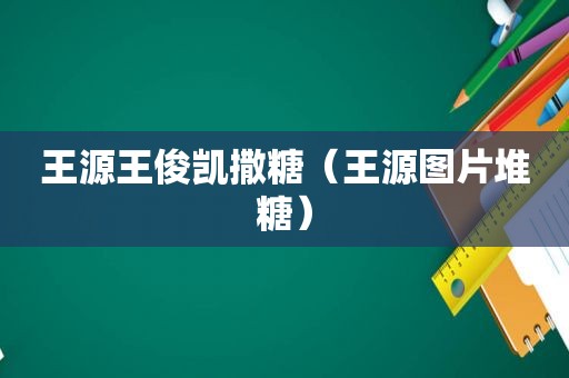 王源王俊凯撒糖（王源图片堆糖）