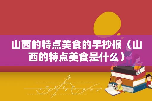 山西的特点美食的手抄报（山西的特点美食是什么）