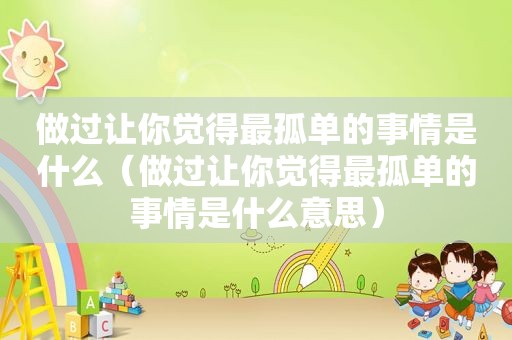 做过让你觉得最孤单的事情是什么（做过让你觉得最孤单的事情是什么意思）