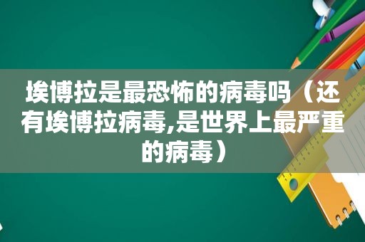埃博拉是最恐怖的病毒吗（还有埃博拉病毒,是世界上最严重的病毒）