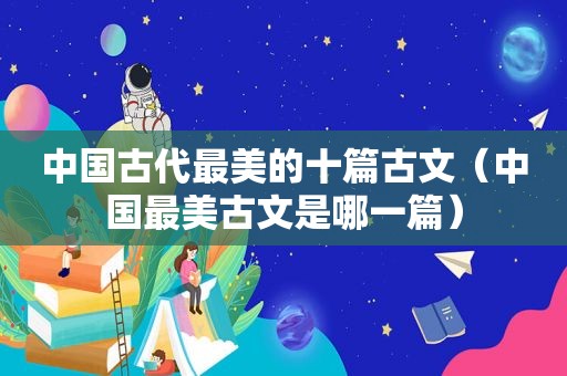 中国古代最美的十篇古文（中国最美古文是哪一篇）