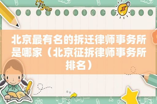 北京最有名的拆迁律师事务所是哪家（北京征拆律师事务所排名）