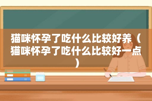 猫咪怀孕了吃什么比较好养（猫咪怀孕了吃什么比较好一点）