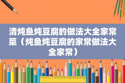 清炖鱼炖豆腐的做法大全家常菜（炖鱼炖豆腐的家常做法大全家常）