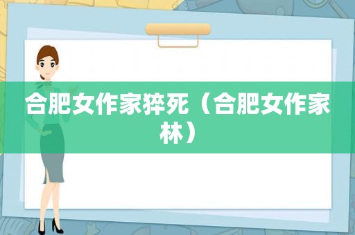 合肥女作家猝死（合肥女作家林）