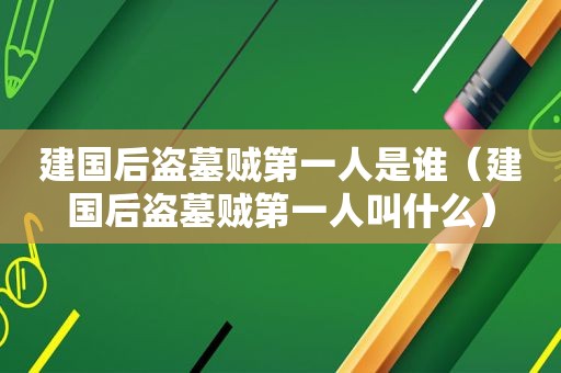 建国后盗墓贼第一人是谁（建国后盗墓贼第一人叫什么）