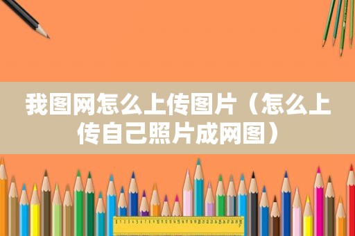 我图网怎么上传图片（怎么上传自己照片成网图）
