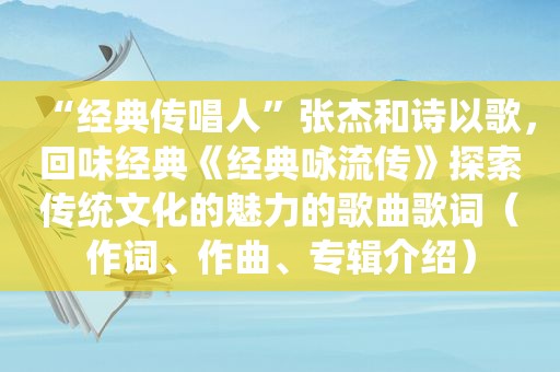 “经典传唱人”张杰和诗以歌，回味经典《经典咏流传》探索传统文化的魅力的歌曲歌词（作词、作曲、专辑介绍）