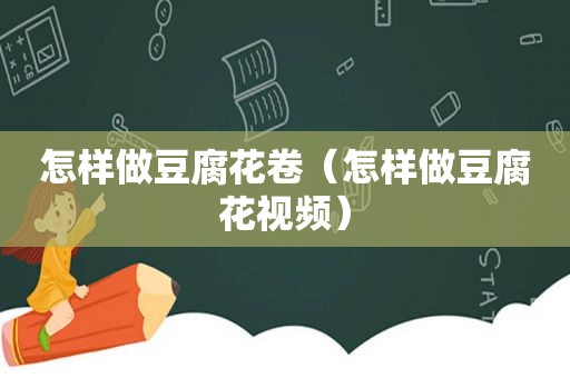 怎样做豆腐花卷（怎样做豆腐花视频）