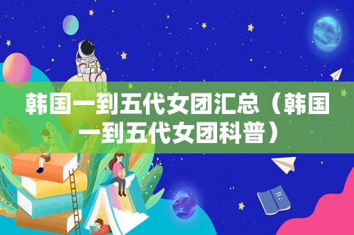 韩国一到五代女团汇总（韩国一到五代女团科普）