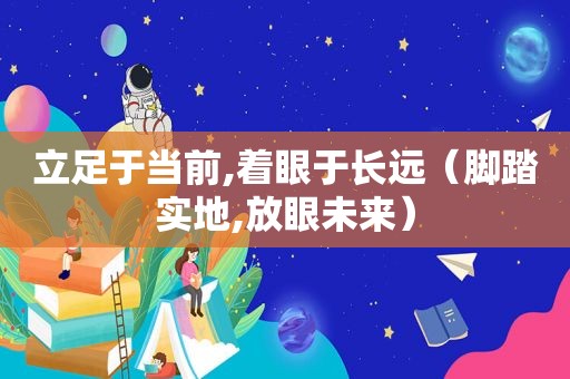 立足于当前,着眼于长远（脚踏实地,放眼未来）