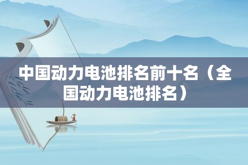 中国动力电池排名前十名（全国动力电池排名）