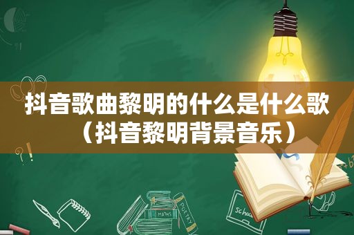 抖音歌曲黎明的什么是什么歌（抖音黎明背景音乐）