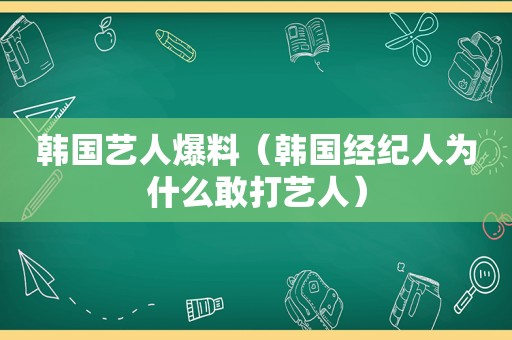 韩国艺人爆料（韩国经纪人为什么敢打艺人）