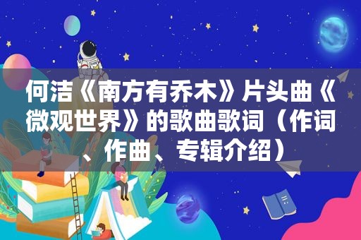 何洁《南方有乔木》片头曲《微观世界》的歌曲歌词（作词、作曲、专辑介绍）