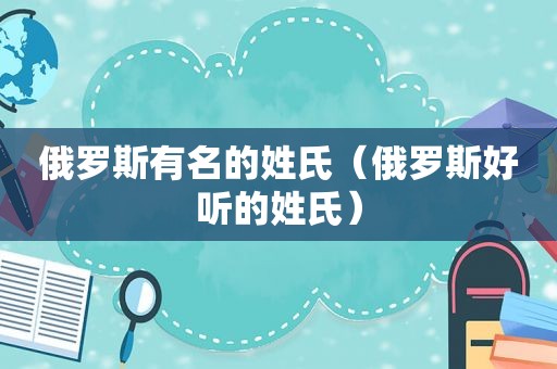俄罗斯有名的姓氏（俄罗斯好听的姓氏）