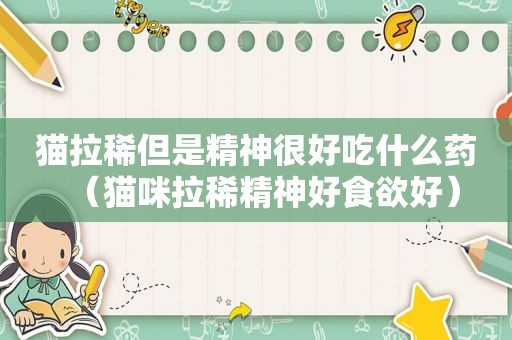 猫拉稀但是精神很好吃什么药（猫咪拉稀精神好食欲好）